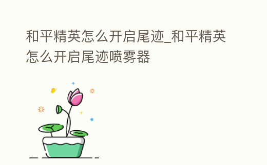 和平精英怎么開(kāi)啟尾跡_和平精英怎么開(kāi)啟尾跡噴霧器