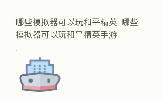 哪些模擬器可以玩和平精英_哪些模擬器可以玩和平精英手游