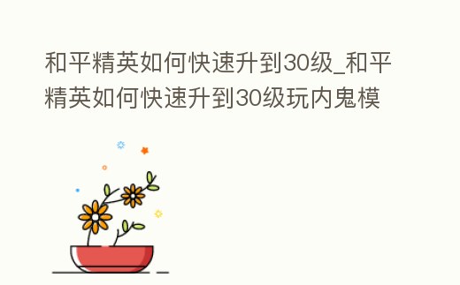 和平精英如何快速升到30級_和平精英如何快速升到30級玩內鬼模式