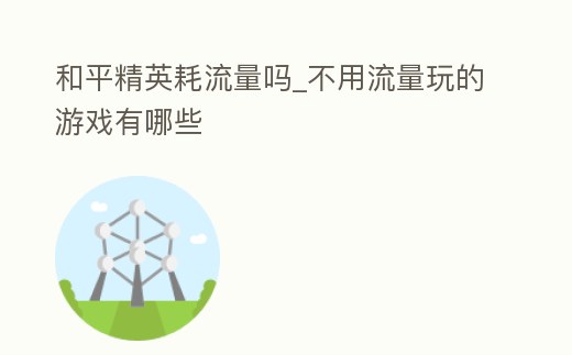 和平精英耗流量嗎_不用流量玩的游戲有哪些