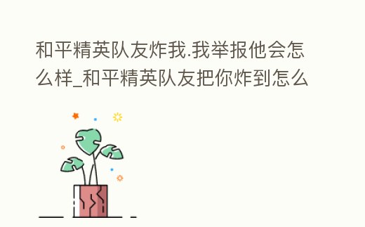 和平精英隊友炸我.我舉報他會怎么樣_和平精英隊友把你炸到怎么舉報他做好