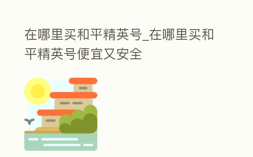 在哪里買和平精英號(hào)_在哪里買和平精英號(hào)便宜又安全