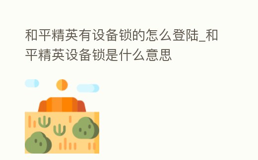和平精英有設備鎖的怎么登陸_和平精英設備鎖是什么意思