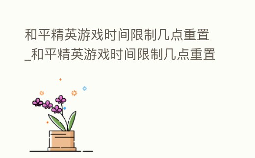 和平精英游戲時間限制幾點重置_和平精英游戲時間限制幾點重置啊