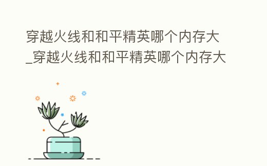 穿越火線和和平精英哪個內存大_穿越火線和和平精英哪個內存大