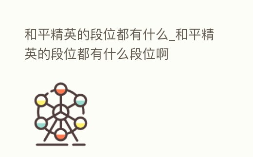 和平精英的段位都有什么_和平精英的段位都有什么段位啊