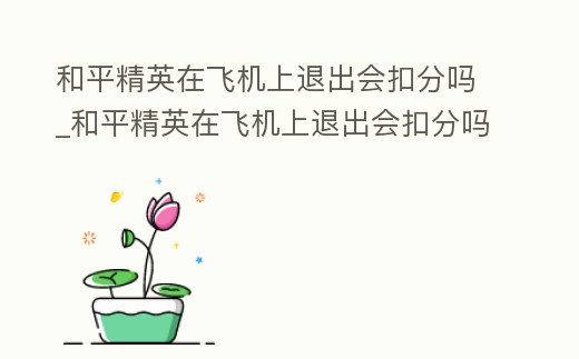 和平精英在飛機上退出會扣分嗎_和平精英在飛機上退出會扣分嗎安全嗎