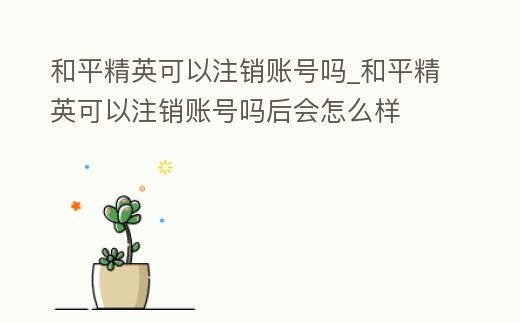 和平精英可以注銷賬號嗎_和平精英可以注銷賬號嗎后會怎么樣