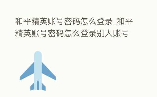 和平精英賬號密碼怎么登錄_和平精英賬號密碼怎么登錄別人賬號
