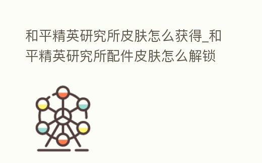 和平精英研究所皮膚怎么獲得_和平精英研究所配件皮膚怎么解鎖