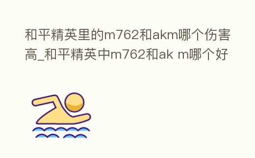 和平精英里的m762和akm哪個傷害高_和平精英中m762和ak m哪個好