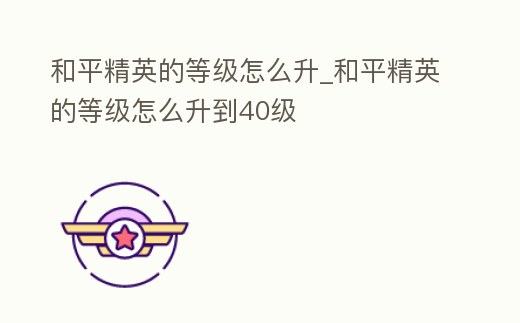 和平精英的等級怎么升_和平精英的等級怎么升到40級