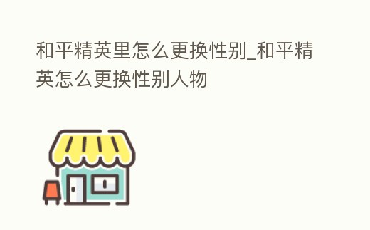 和平精英里怎么更換性別_和平精英怎么更換性別人物