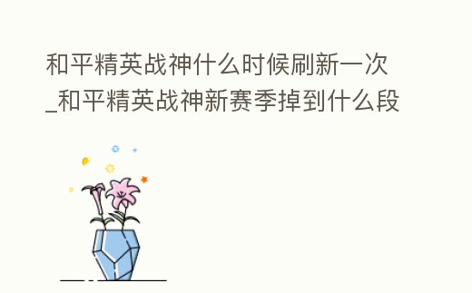 和平精英戰(zhàn)神什么時候刷新一次_和平精英戰(zhàn)神新賽季掉到什么段位