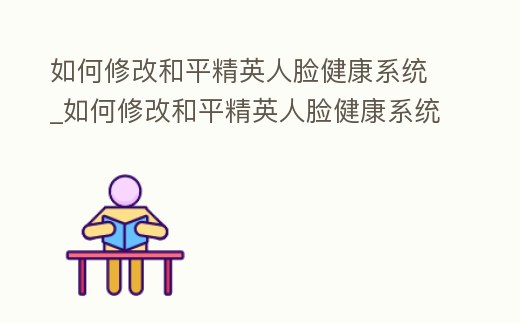 如何修改和平精英人臉健康系統_如何修改和平精英人臉健康系統信息