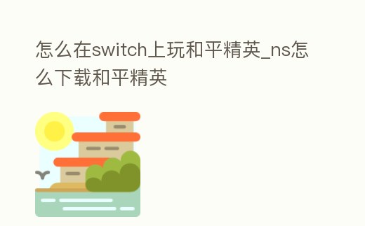 怎么在switch上玩和平精英_ns怎么下載和平精英