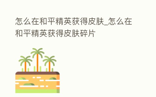 怎么在和平精英獲得皮膚_怎么在和平精英獲得皮膚碎片