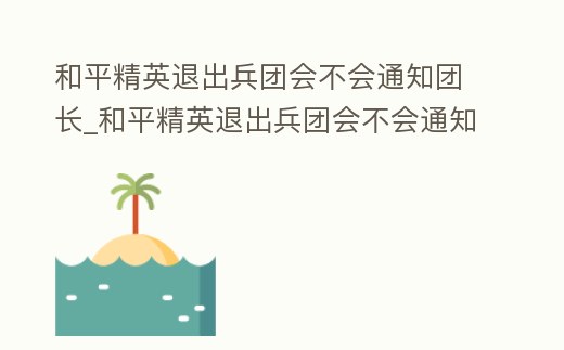 和平精英退出兵團會不會通知團長_和平精英退出兵團會不會通知副團長