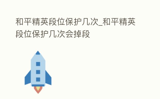 和平精英段位保護幾次_和平精英段位保護幾次會掉段