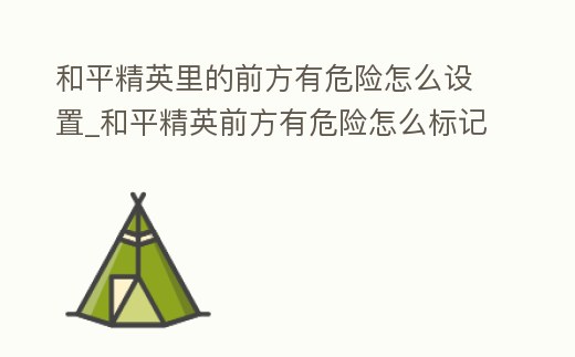 和平精英里的前方有危險怎么設(shè)置_和平精英前方有危險怎么標(biāo)記距離