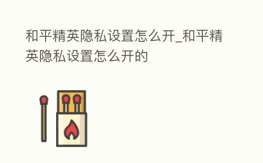 和平精英隱私設置怎么開_和平精英隱私設置怎么開的