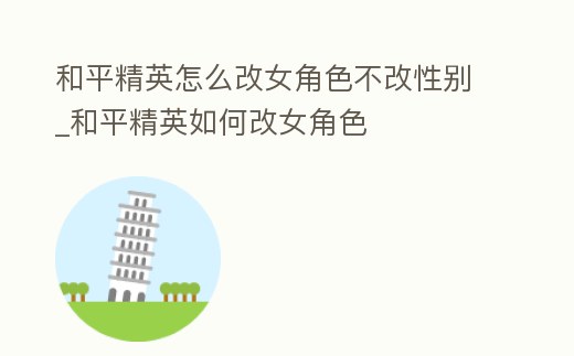 和平精英怎么改女角色不改性別_和平精英如何改女角色