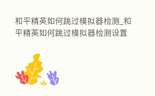 和平精英如何跳過模擬器檢測_和平精英如何跳過模擬器檢測設置