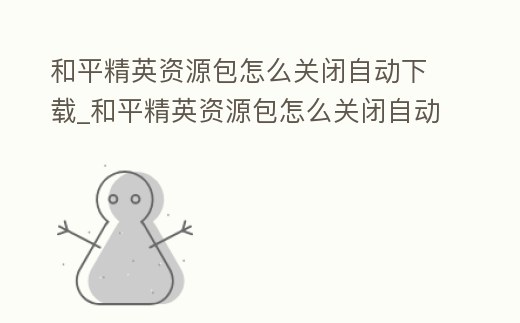 和平精英資源包怎么關閉自動下載_和平精英資源包怎么關閉自動下載軟件