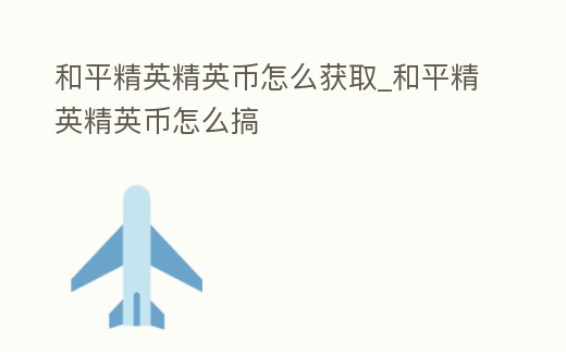 和平精英精英幣怎么獲取_和平精英精英幣怎么搞