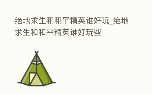 絕地求生和和平精英誰好玩_絕地求生和和平精英誰好玩些