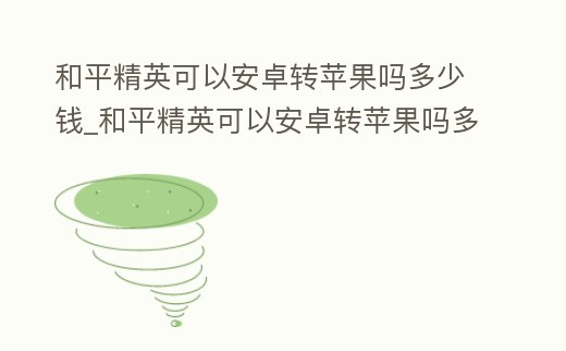 和平精英可以安卓轉蘋果嗎多少錢_和平精英可以安卓轉蘋果嗎多少錢啊