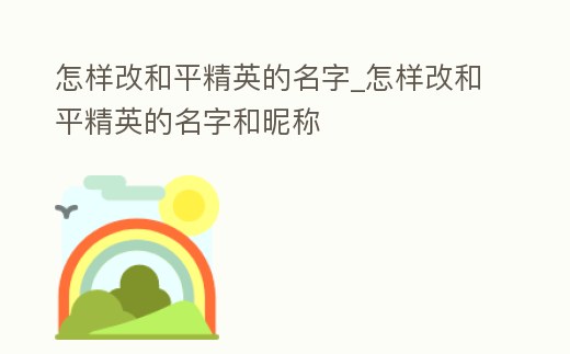 怎樣改和平精英的名字_怎樣改和平精英的名字和昵稱