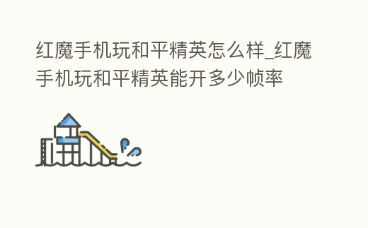 紅魔手機玩和平精英怎么樣_紅魔手機玩和平精英能開多少幀率