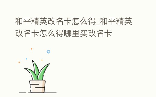 和平精英改名卡怎么得_和平精英改名卡怎么得哪里買改名卡