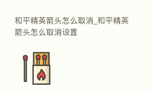 和平精英箭頭怎么取消_和平精英箭頭怎么取消設置