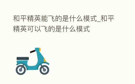 和平精英能飛的是什么模式_和平精英可以飛的是什么模式