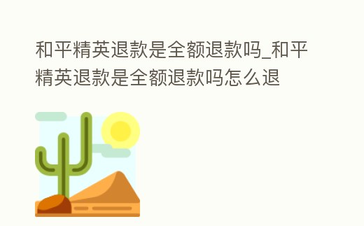 和平精英退款是全額退款嗎_和平精英退款是全額退款嗎怎么退