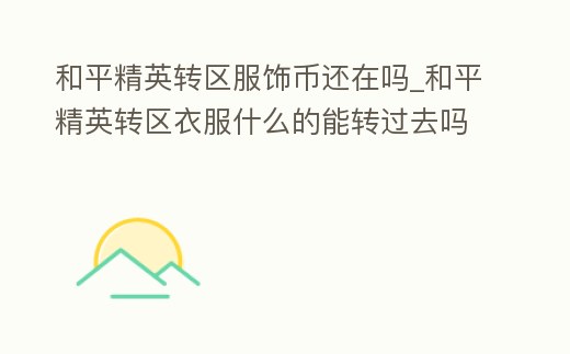 和平精英轉區服飾幣還在嗎_和平精英轉區衣服什么的能轉過去嗎