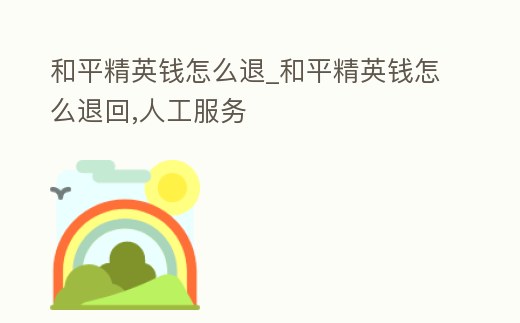 和平精英錢怎么退_和平精英錢怎么退回,人工服務