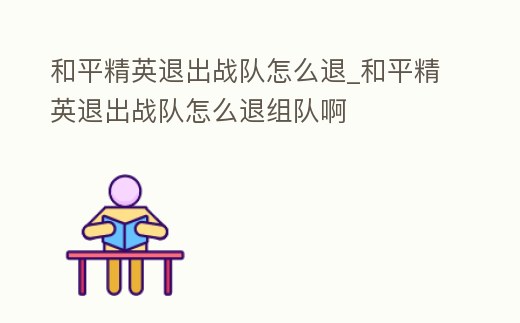 和平精英退出戰(zhàn)隊怎么退_和平精英退出戰(zhàn)隊怎么退組隊啊