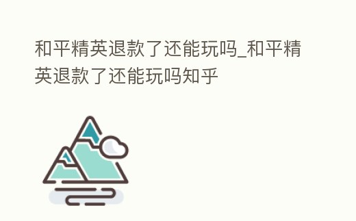 和平精英退款了還能玩嗎_和平精英退款了還能玩嗎知乎