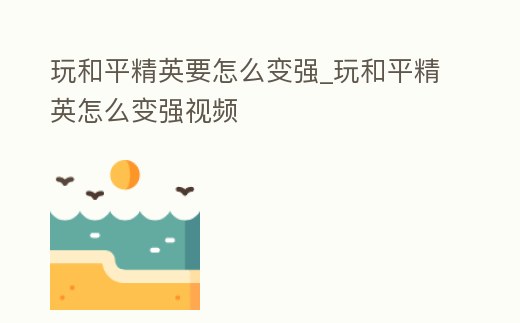 玩和平精英要怎么變強_玩和平精英怎么變強視頻