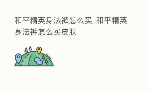 和平精英身法褲怎么買_和平精英身法褲怎么買皮膚