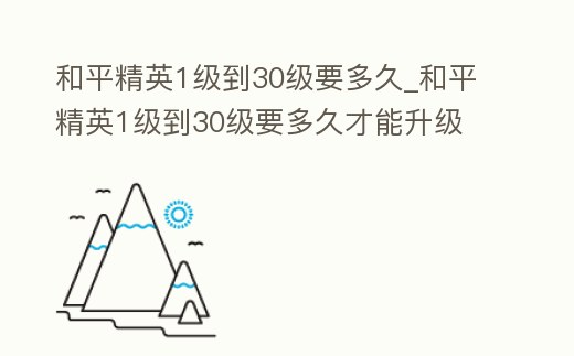 和平精英1級到30級要多久_和平精英1級到30級要多久才能升級