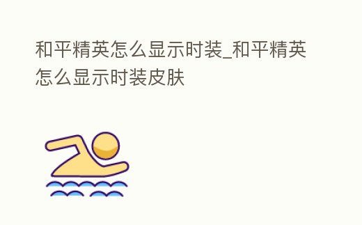 和平精英怎么顯示時裝_和平精英怎么顯示時裝皮膚