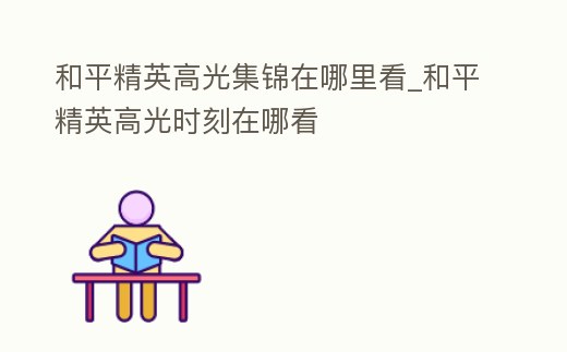 和平精英高光集錦在哪里看_和平精英高光時刻在哪看