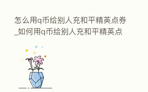 怎么用q幣給別人充和平精英點券_如何用q幣給別人充和平精英點券