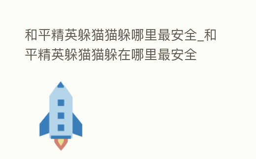 和平精英躲貓貓躲哪里最安全_和平精英躲貓貓躲在哪里最安全