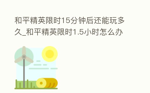 和平精英限時15分鐘后還能玩多久_和平精英限時1.5小時怎么辦
