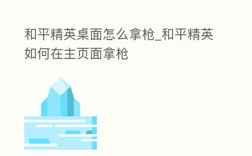和平精英桌面怎么拿槍_和平精英如何在主頁面拿槍
